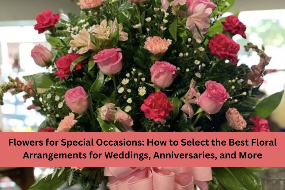 Flowers for Special Occasions: How to Select the Best Floral Arrangements for Weddings, Anniversaries, and More