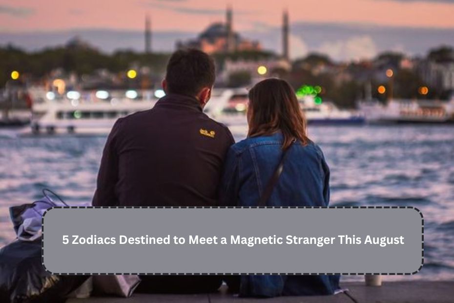 5 Zodiacs Destined to Meet a Magnetic Stranger This August